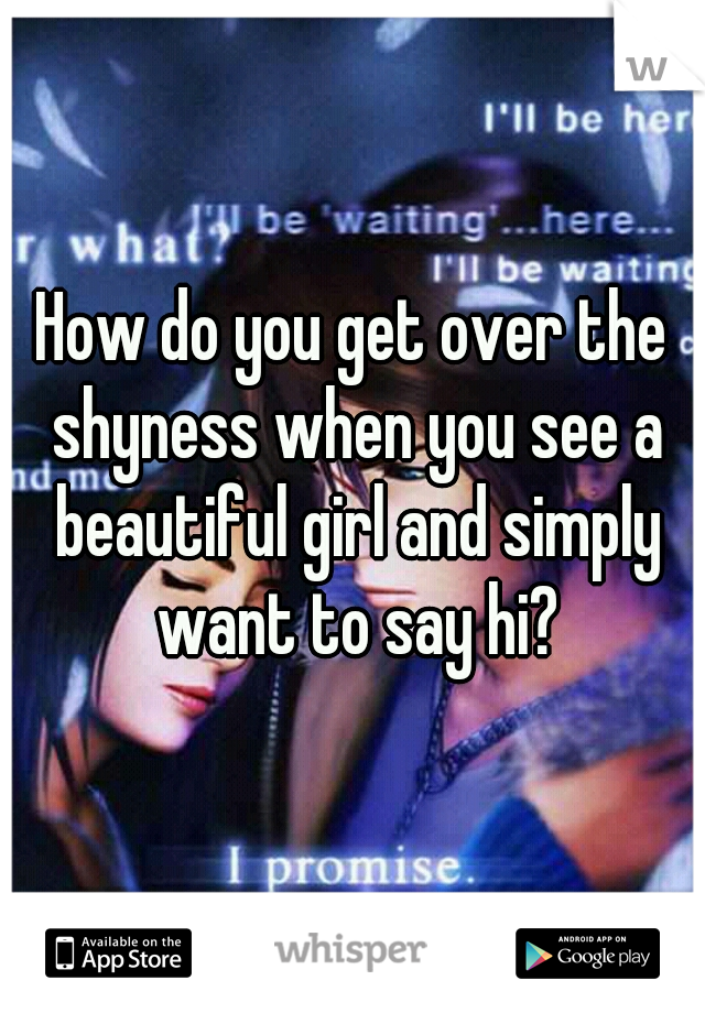 How do you get over the shyness when you see a beautiful girl and simply want to say hi?