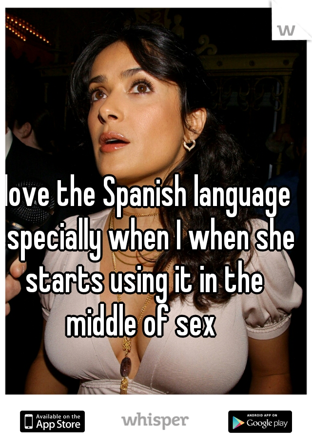 I love the Spanish language especially when I when she starts using it in the middle of sex 