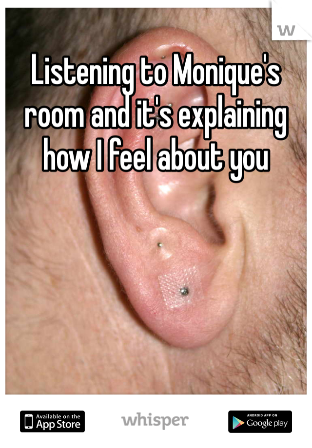 Listening to Monique's room and it's explaining how I feel about you