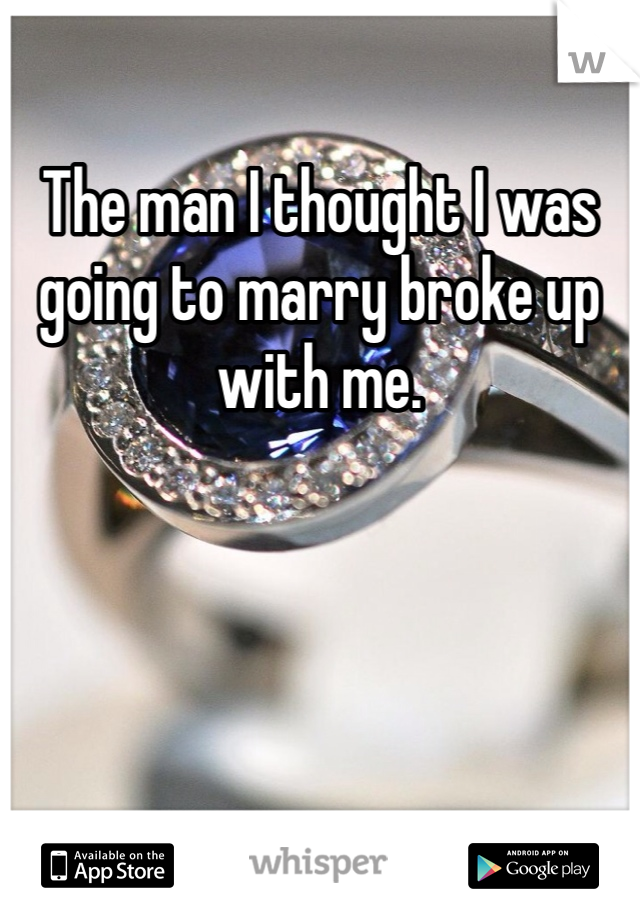 The man I thought I was going to marry broke up with me. 