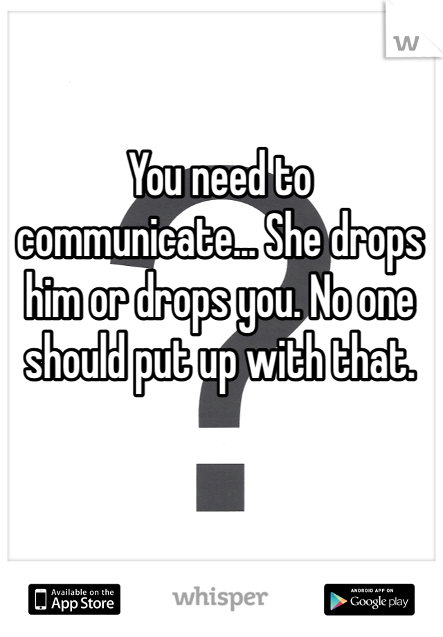You need to communicate... She drops him or drops you. No one should put up with that.