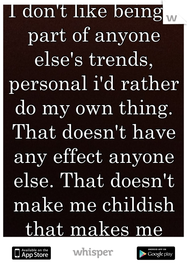 I don't like being a part of anyone else's trends, personal i'd rather do my own thing. That doesn't have any effect anyone else. That doesn't make me childish that makes me myself.