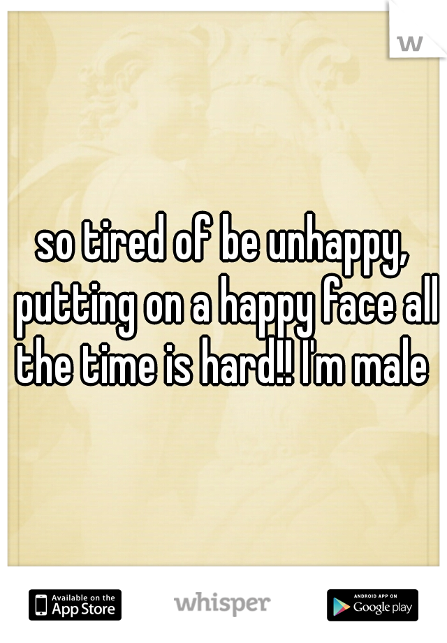 so tired of be unhappy, putting on a happy face all the time is hard!! I'm male 