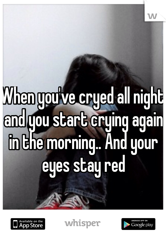 When you've cryed all night and you start crying again in the morning.. And your eyes stay red 