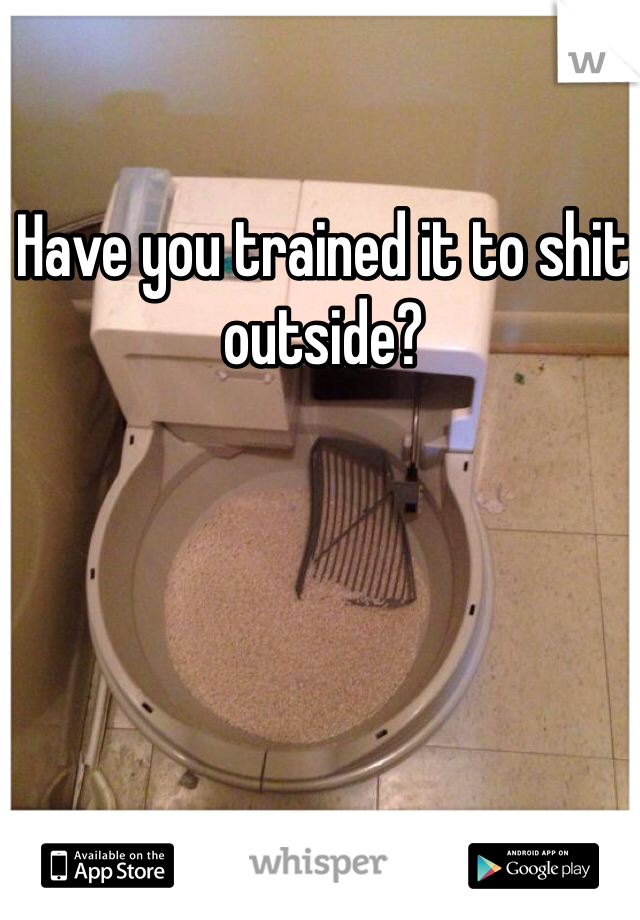 Have you trained it to shit outside?
