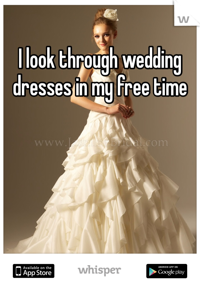 I look through wedding dresses in my free time 
