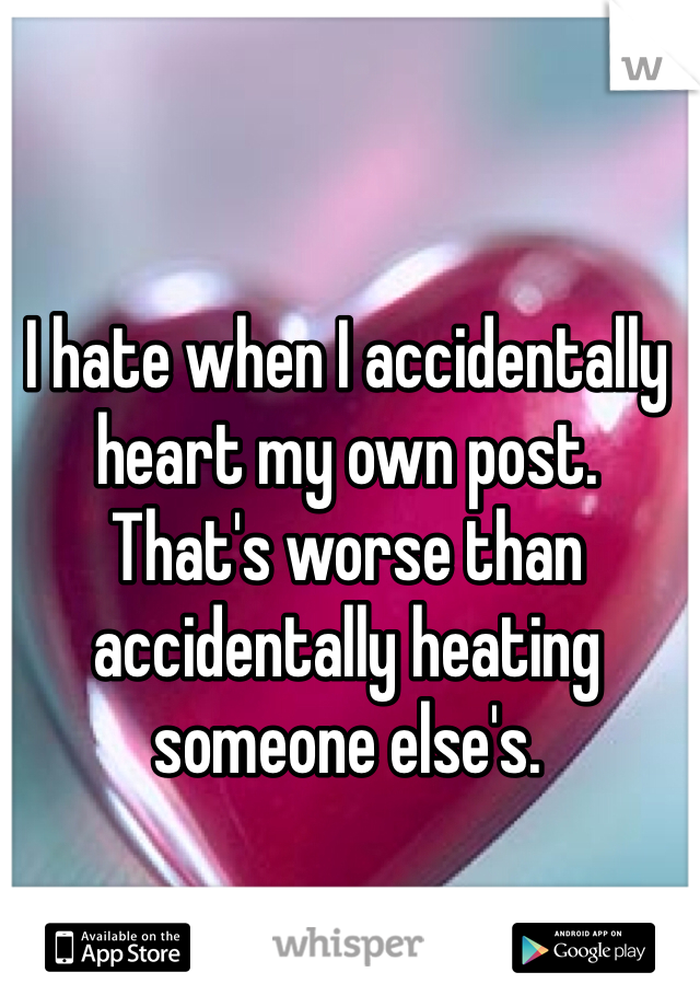 I hate when I accidentally heart my own post. 
That's worse than accidentally heating someone else's. 
