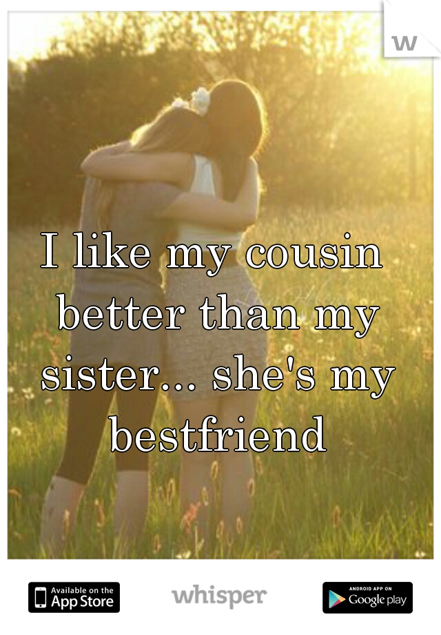 I like my cousin better than my sister... she's my bestfriend