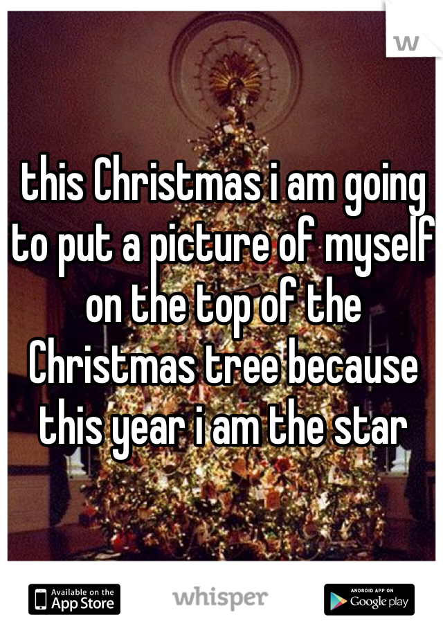 this Christmas i am going to put a picture of myself on the top of the Christmas tree because this year i am the star 