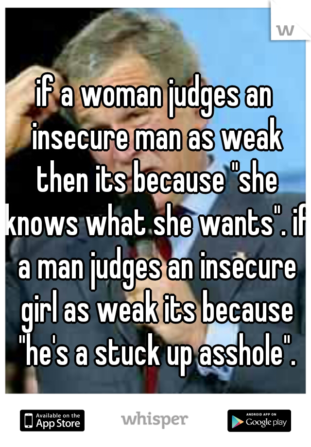 if a woman judges an insecure man as weak then its because "she knows what she wants". if a man judges an insecure girl as weak its because "he's a stuck up asshole".