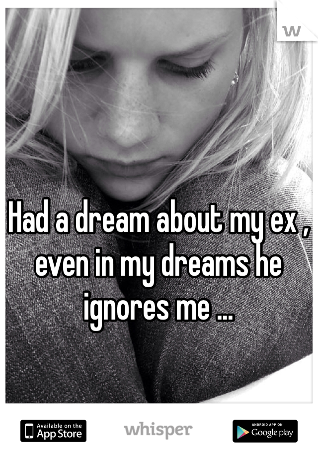 Had a dream about my ex , even in my dreams he ignores me ...