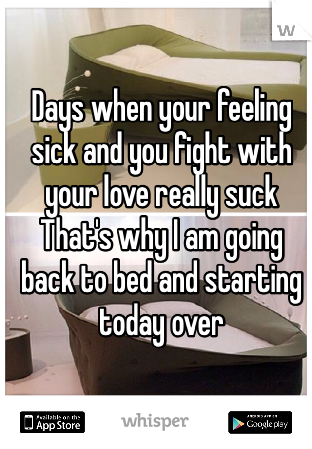 Days when your feeling sick and you fight with your love really suck
That's why I am going back to bed and starting today over