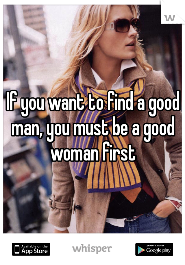 If you want to find a good man, you must be a good woman first 