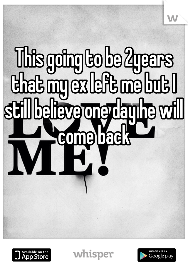 This going to be 2years that my ex left me but I still believe one day he will come back  