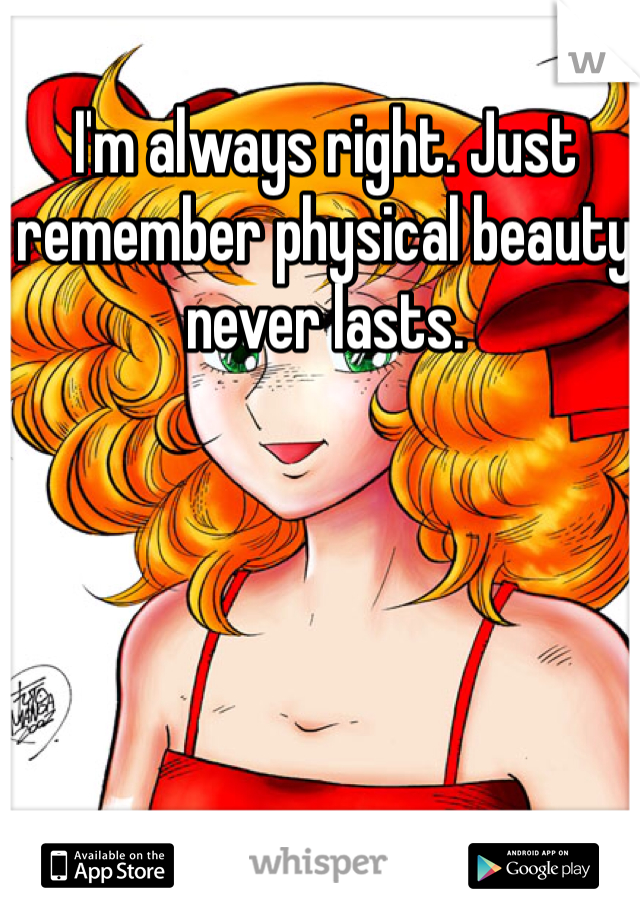 I'm always right. Just remember physical beauty never lasts.