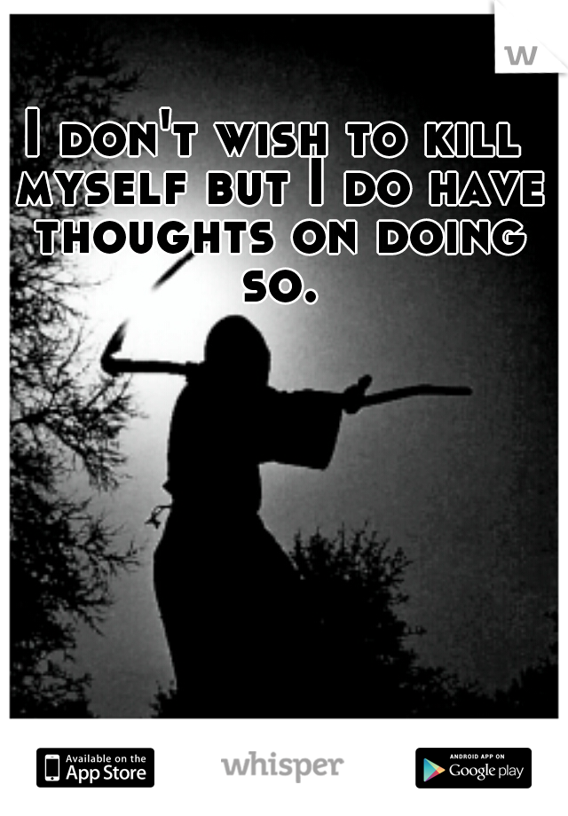 I don't wish to kill myself but I do have thoughts on doing so.