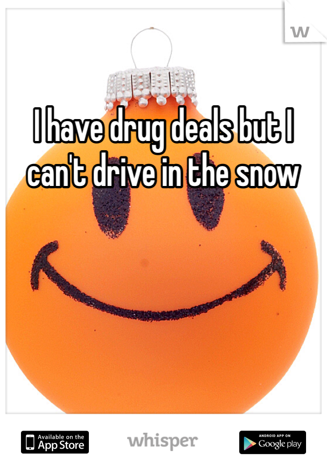 I have drug deals but I can't drive in the snow 