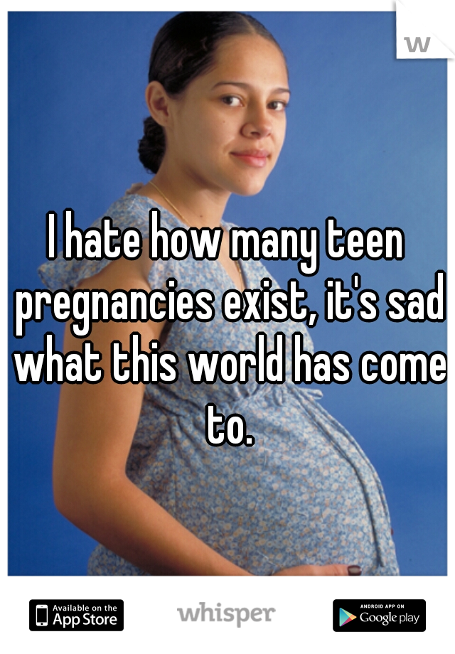 I hate how many teen pregnancies exist, it's sad what this world has come to.