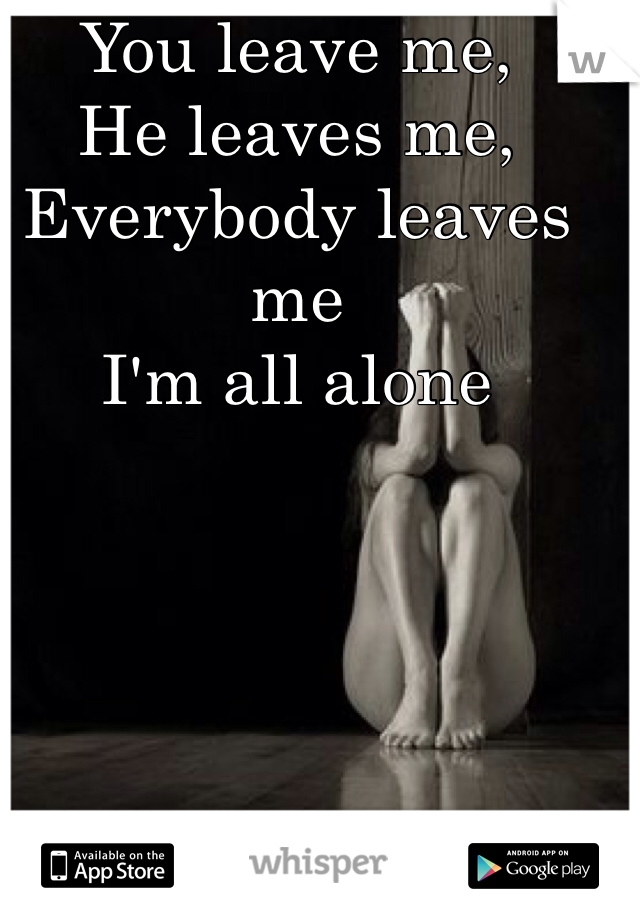 You leave me,
He leaves me,
Everybody leaves me
I'm all alone 