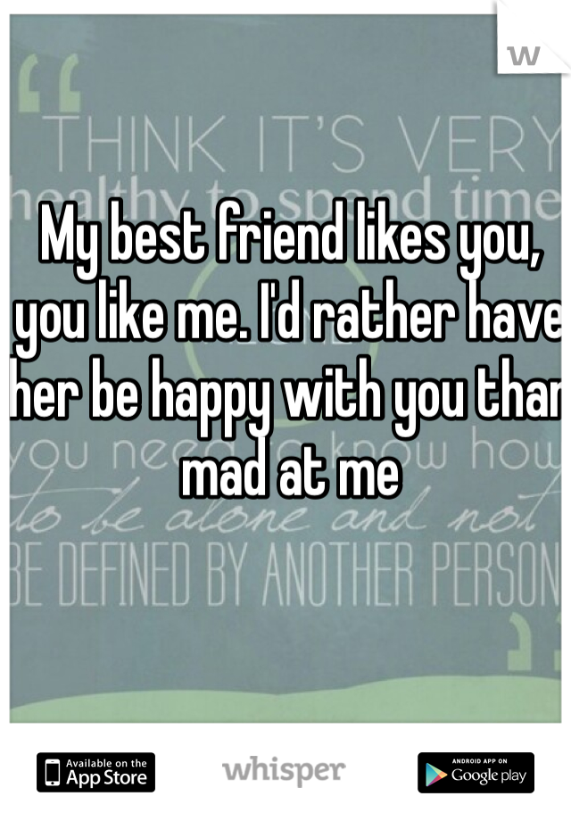 My best friend likes you, you like me. I'd rather have her be happy with you than mad at me