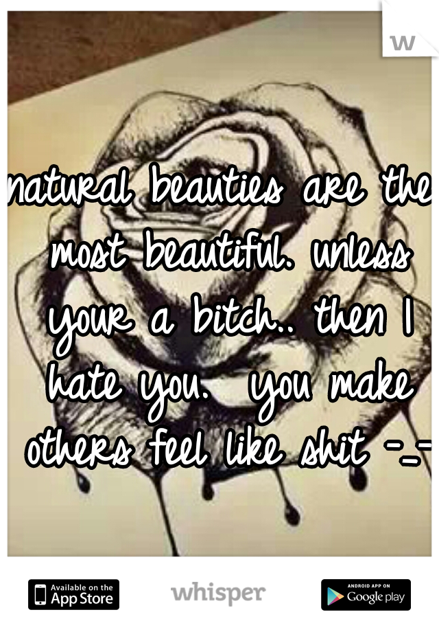 natural beauties are the most beautiful. unless your a bitch.. then I hate you.  you make others feel like shit -_-