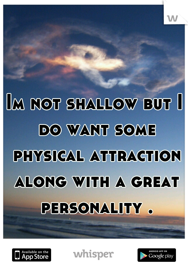 Im not shallow but I do want some physical attraction along with a great personality .