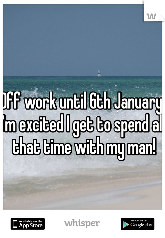 Off work until 6th January. 
I'm excited I get to spend all that time with my man! 