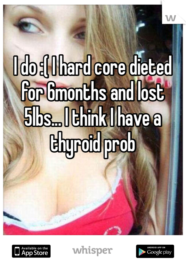 I do :( I hard core dieted for 6months and lost 5lbs... I think I have a thyroid prob