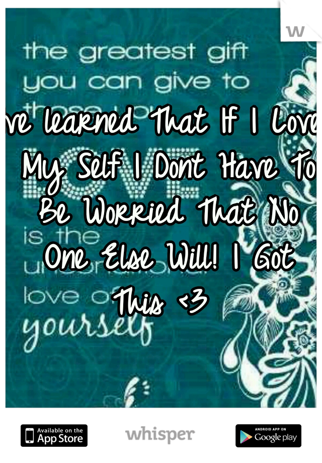 Ive learned That If I Love My Self I Dont Have To Be Worried That No One Else Will! I Got This <3 