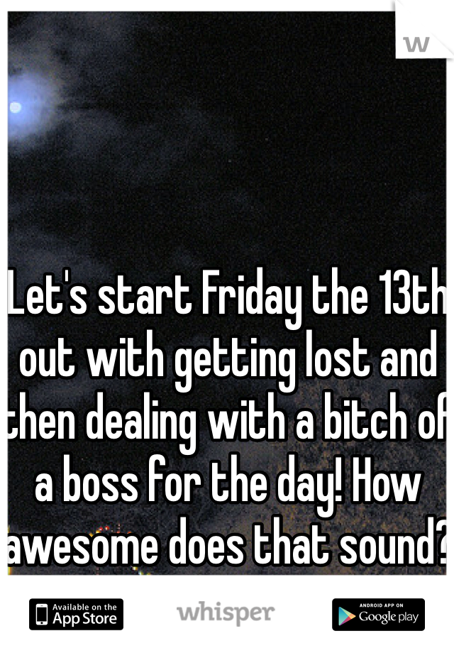 Let's start Friday the 13th out with getting lost and then dealing with a bitch of a boss for the day! How awesome does that sound?
