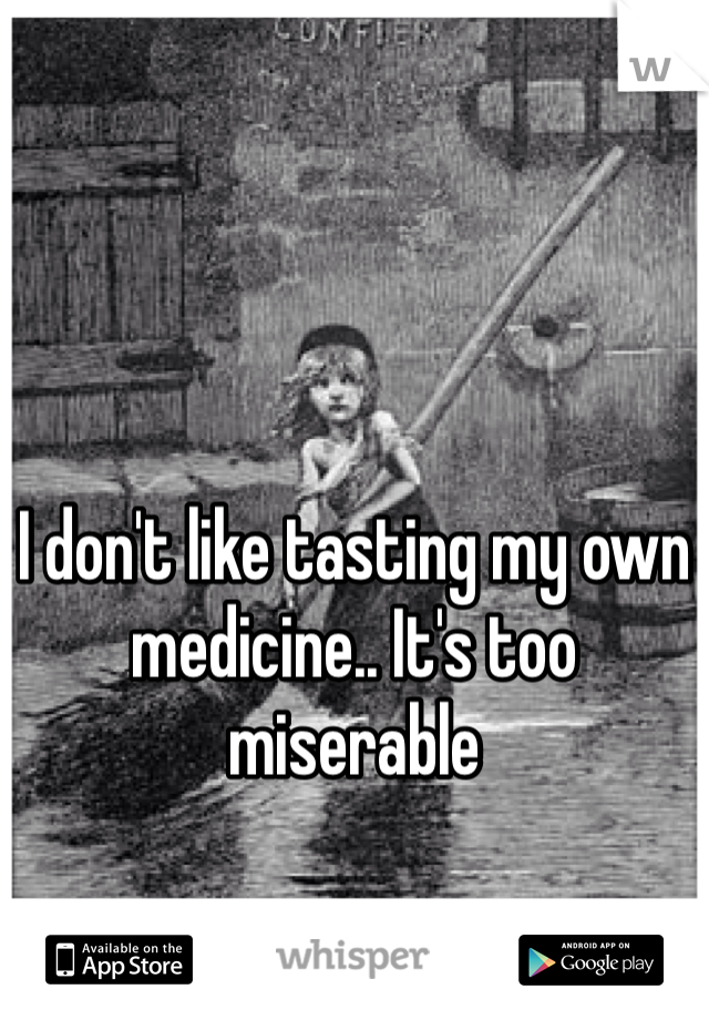 I don't like tasting my own medicine.. It's too miserable 