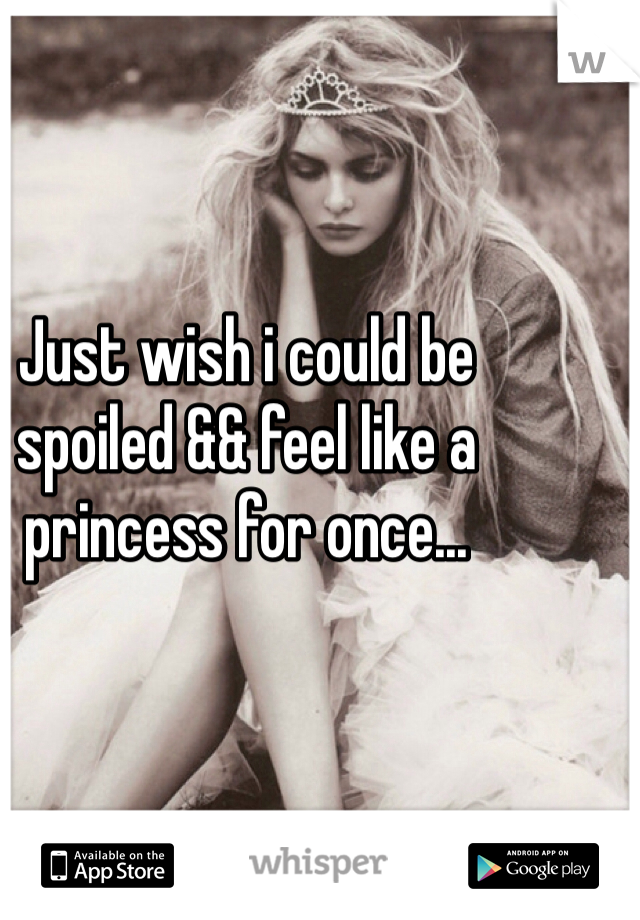 Just wish i could be spoiled && feel like a princess for once... 