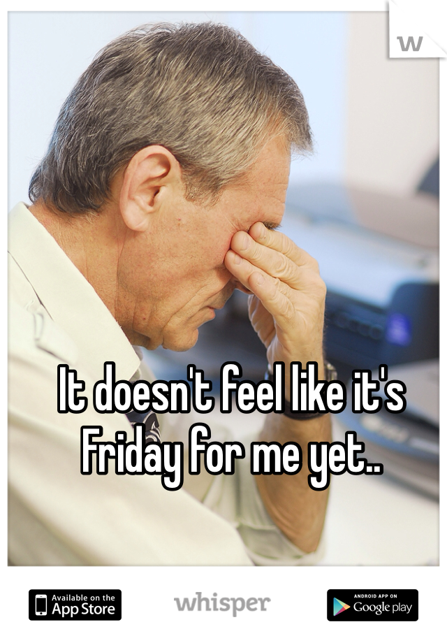 It doesn't feel like it's Friday for me yet..