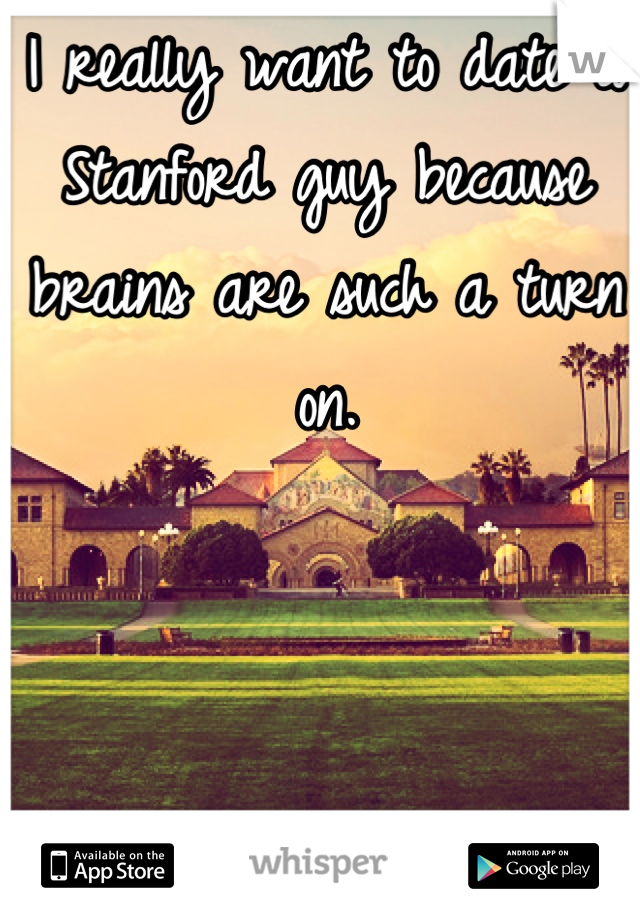 I really want to date a Stanford guy because brains are such a turn on.