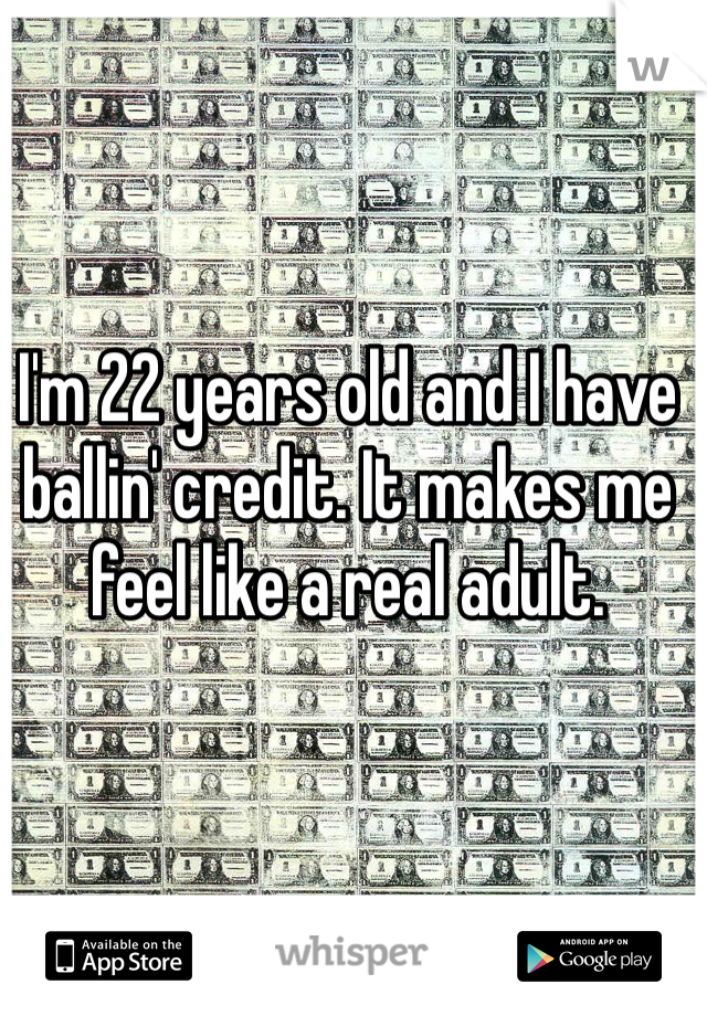 I'm 22 years old and I have ballin' credit. It makes me feel like a real adult. 