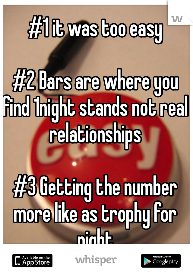 #1 it was too easy

#2 Bars are where you find 1night stands not real relationships

#3 Getting the number more like as trophy for night 