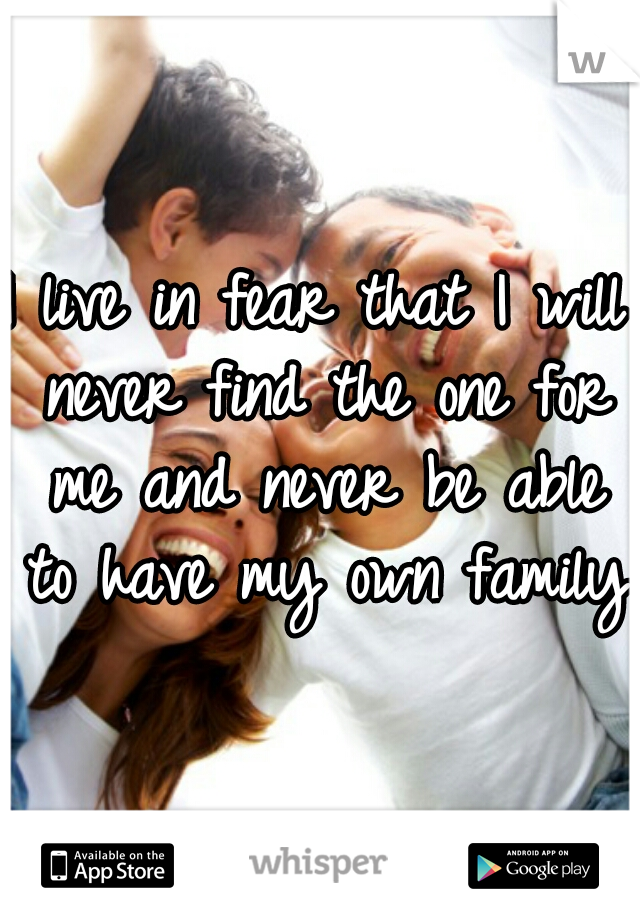 I live in fear that I will never find the one for me and never be able to have my own family