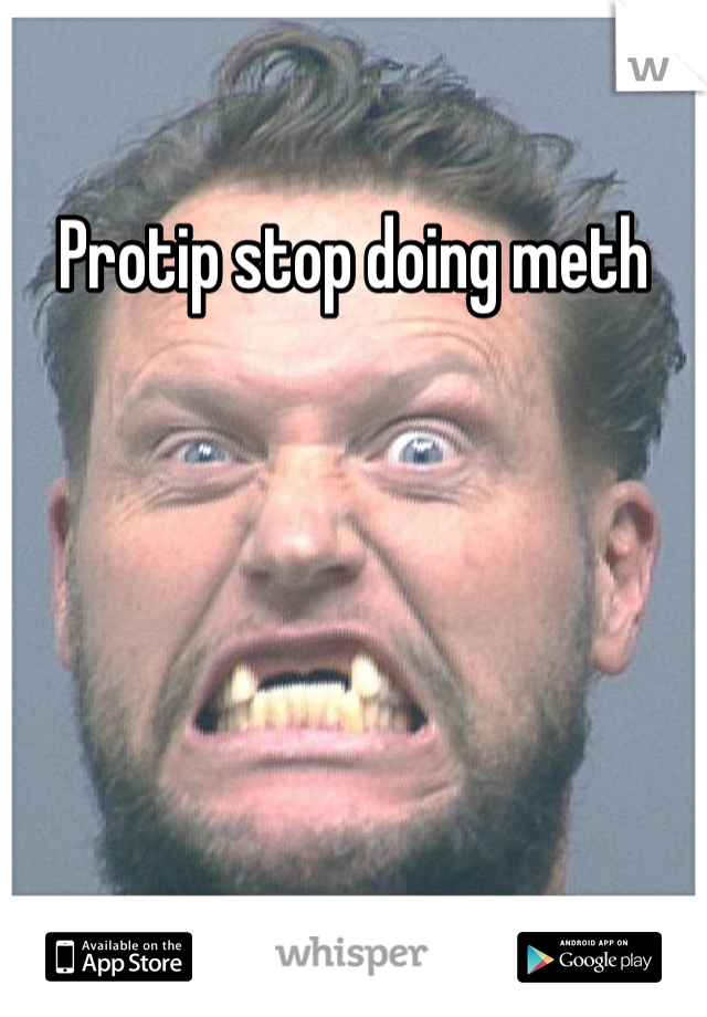 Protip stop doing meth