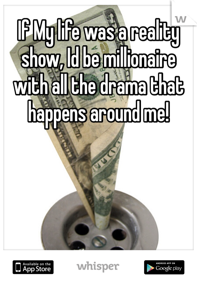 If My life was a reality show, Id be millionaire with all the drama that happens around me! 