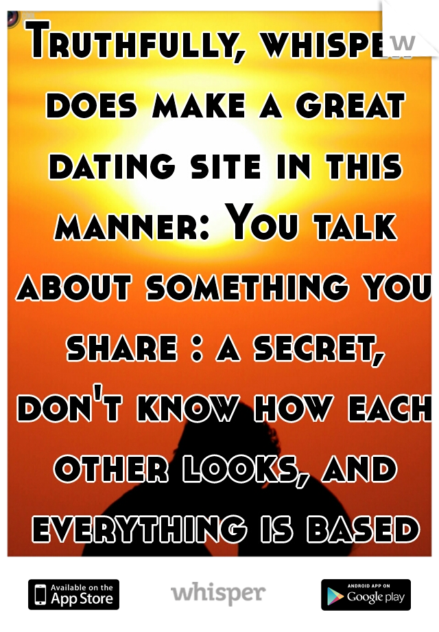 Truthfully, whisper does make a great dating site in this manner: You talk about something you share : a secret, don't know how each other looks, and everything is based on personality. <3   