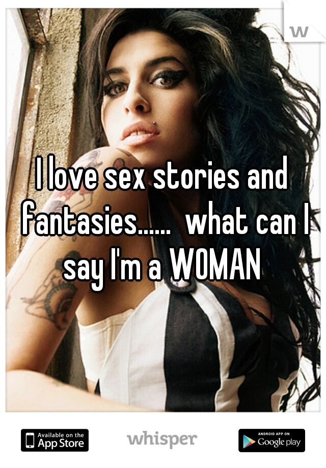 I love sex stories and fantasies......  what can I say I'm a WOMAN 