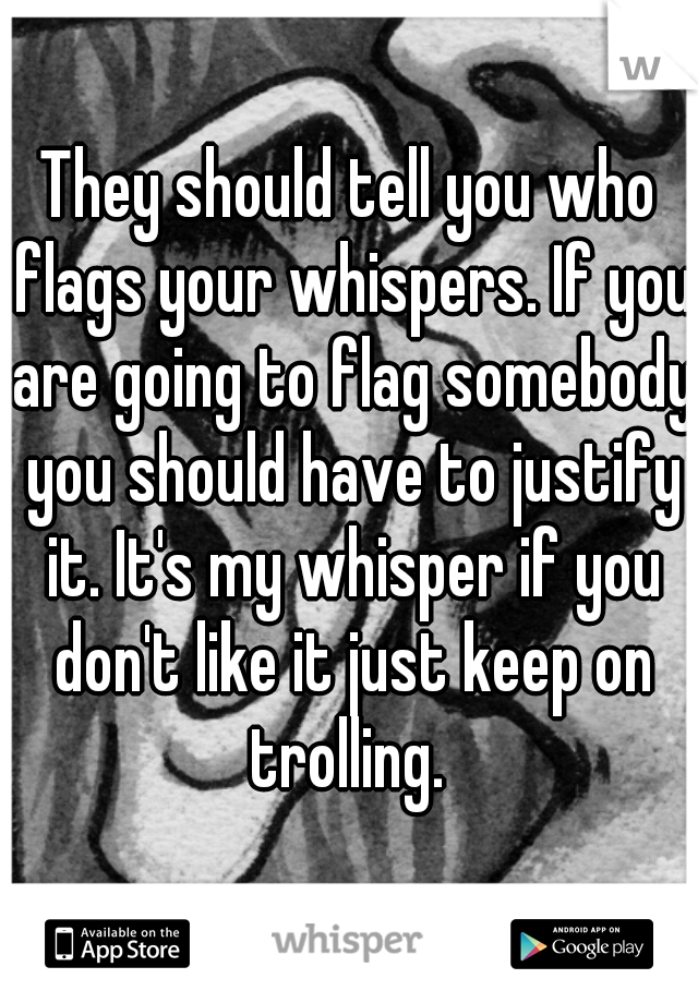 They should tell you who flags your whispers. If you are going to flag somebody you should have to justify it. It's my whisper if you don't like it just keep on trolling. 
