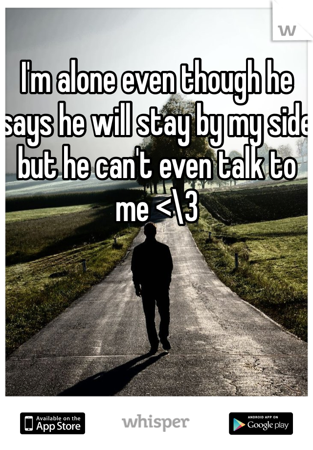 I'm alone even though he says he will stay by my side but he can't even talk to me <\3