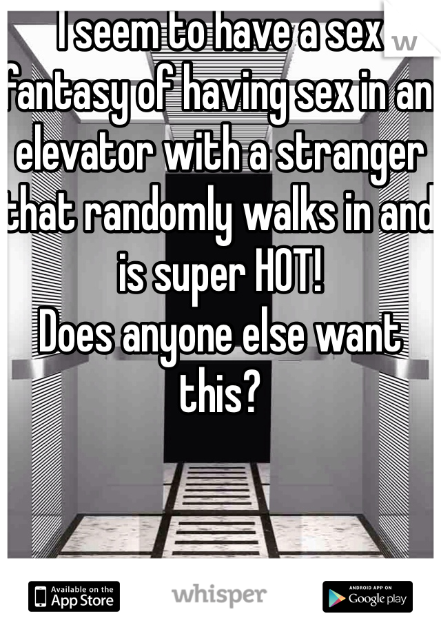 I seem to have a sex fantasy of having sex in an elevator with a stranger that randomly walks in and is super HOT!  
Does anyone else want this?