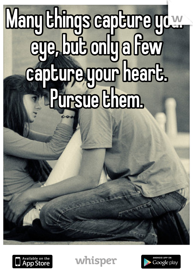 Many things capture your eye, but only a few capture your heart. Pursue them. 