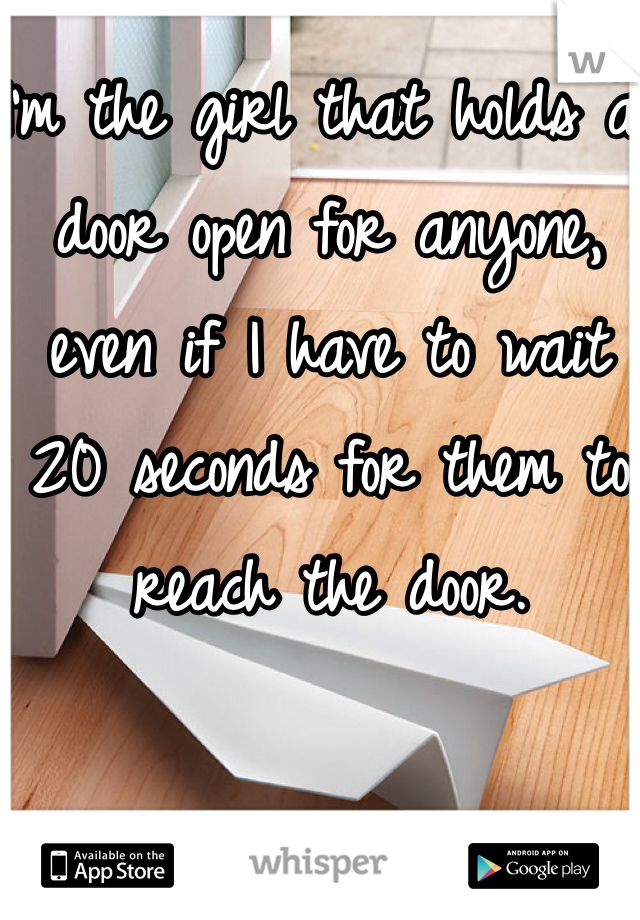 I'm the girl that holds a door open for anyone, even if I have to wait 20 seconds for them to reach the door. 