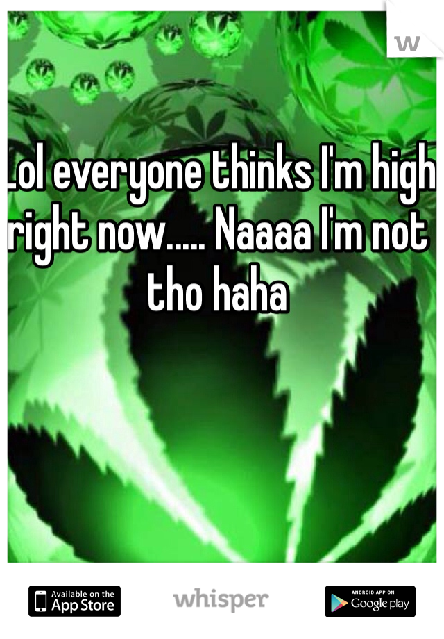 Lol everyone thinks I'm high right now..... Naaaa I'm not tho haha