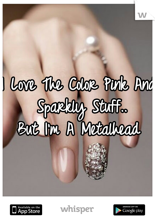 I Love The Color Pink And Sparkly Stuff..
But I'm A Metalhead