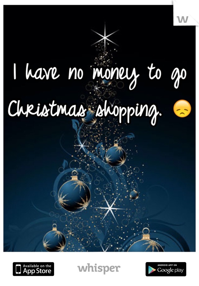 I have no money to go Christmas shopping. 😞