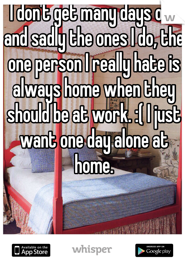 I don't get many days off and sadly the ones I do, the one person I really hate is always home when they should be at work. :( I just want one day alone at home. 